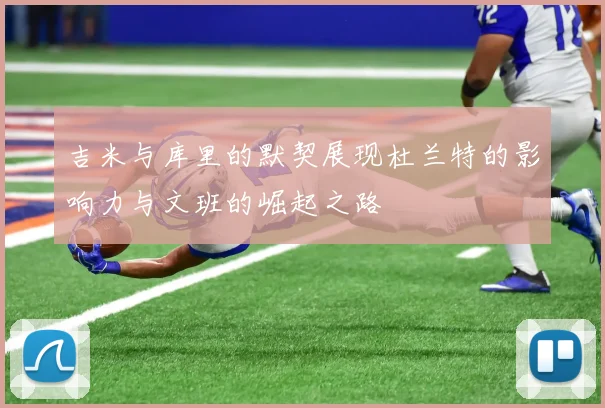 吉米与库里的默契展现杜兰特的影响力与文班的崛起之路