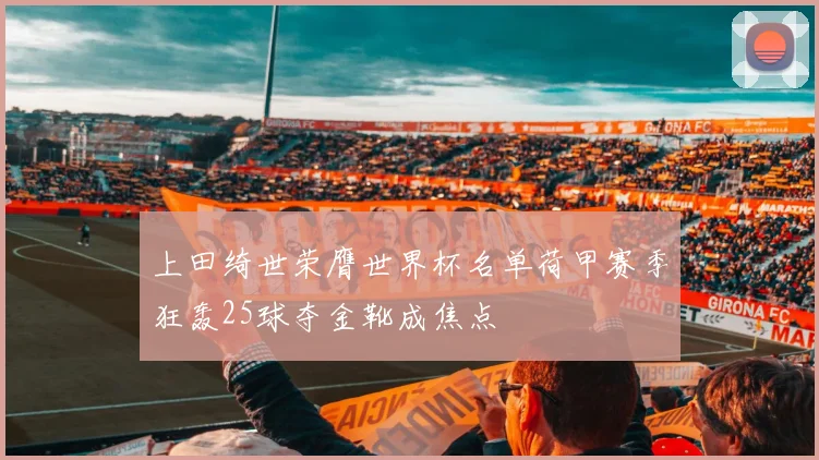 上田绮世荣膺世界杯名单荷甲赛季狂轰25球夺金靴成焦点