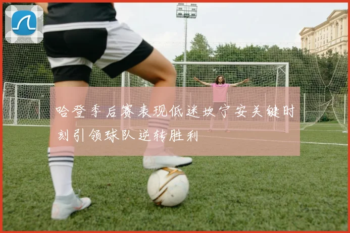 哈登季后赛表现低迷坎宁安关键时刻引领球队逆转胜利