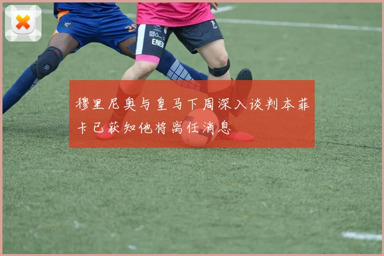 穆里尼奥与皇马下周深入谈判本菲卡已获知他将离任消息
