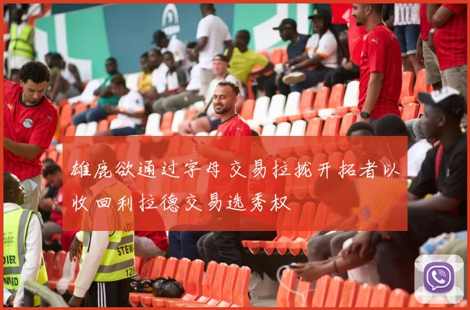 雄鹿欲通过字母交易拉拢开拓者以收回利拉德交易选秀权