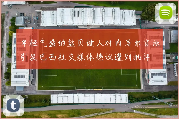 年轻气盛的盐贝健人对内马尔言论引发巴西社交媒体热议遭到批评