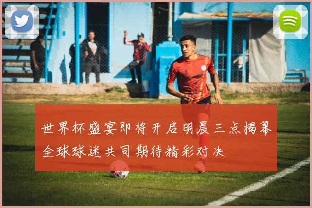 世界杯盛宴即将开启明晨三点揭幕全球球迷共同期待精彩对决