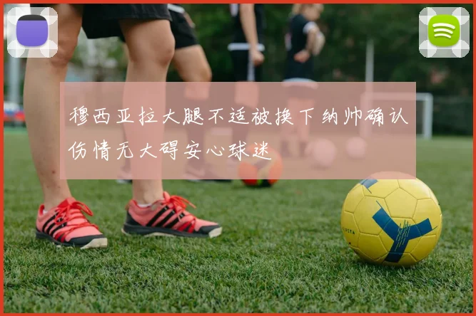 穆西亚拉大腿不适被换下纳帅确认伤情无大碍安心球迷