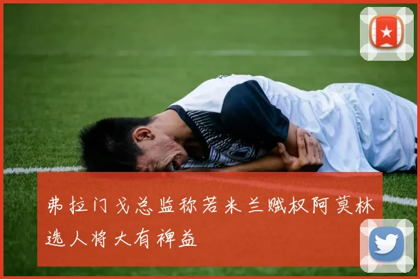 弗拉门戈总监称若米兰赋权阿莫林选人将大有裨益