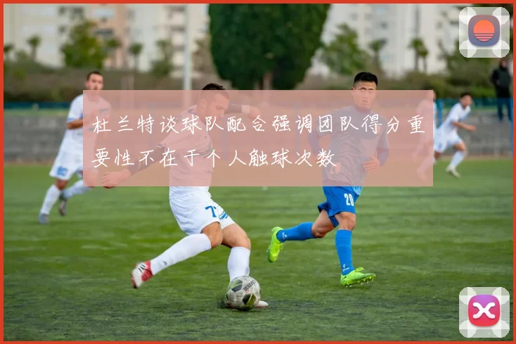 杜兰特谈球队配合强调团队得分重要性不在于个人触球次数