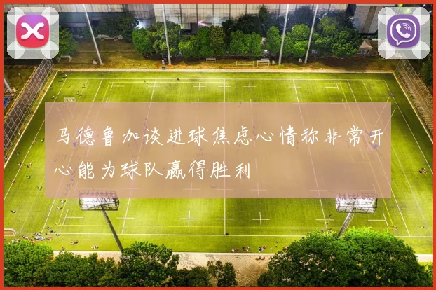 马德鲁加谈进球焦虑心情称非常开心能为球队赢得胜利