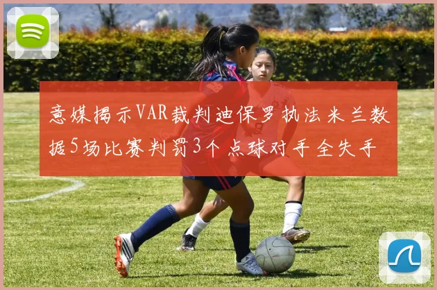 意媒揭示VAR裁判迪保罗执法米兰数据5场比赛判罚3个点球对手全失手