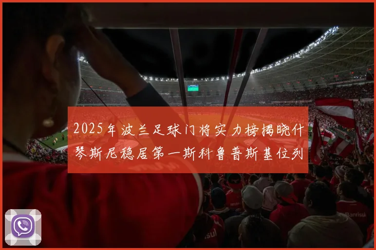 2025年波兰足球门将实力榜揭晓什琴斯尼稳居第一斯科鲁普斯基位列第三