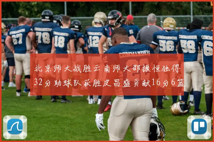 北京师大战胜云南师大邵振恒独得32分助球队获胜皮昌盛贡献16分6篮板5助攻