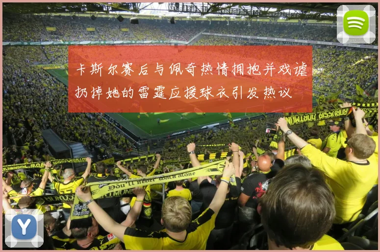 卡斯尔赛后与佩奇热情拥抱并戏谑扔掉她的雷霆应援球衣引发热议