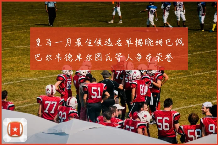 皇马一月最佳候选名单揭晓姆巴佩巴尔韦德库尔图瓦等人争夺荣誉