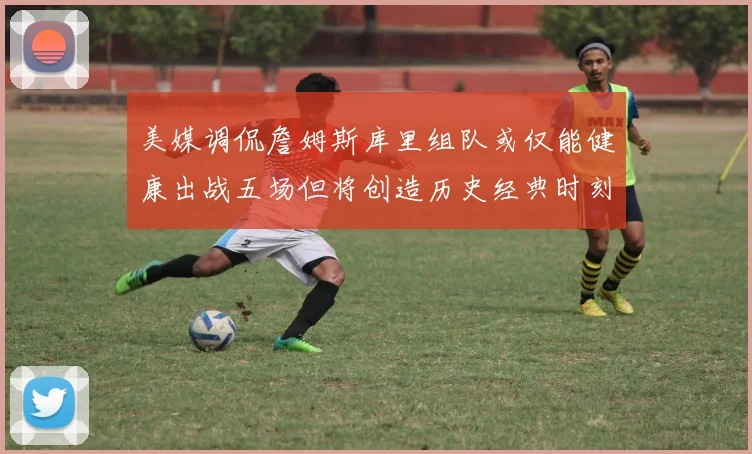美媒调侃詹姆斯库里组队或仅能健康出战五场但将创造历史经典时刻