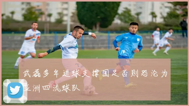 武磊多年进球支撑国足否则恐沦为亚洲四流球队