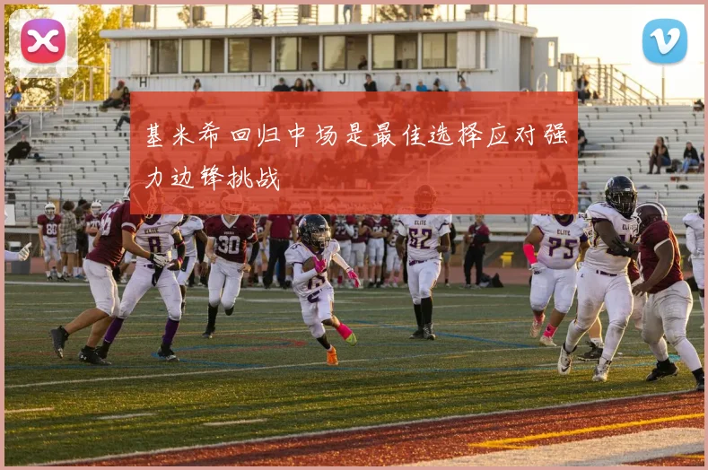 基米希回归中场是最佳选择应对强力边锋挑战