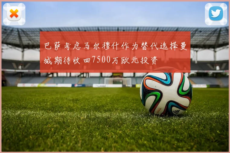 巴萨考虑马尔穆什作为替代选择曼城期待收回7500万欧元投资