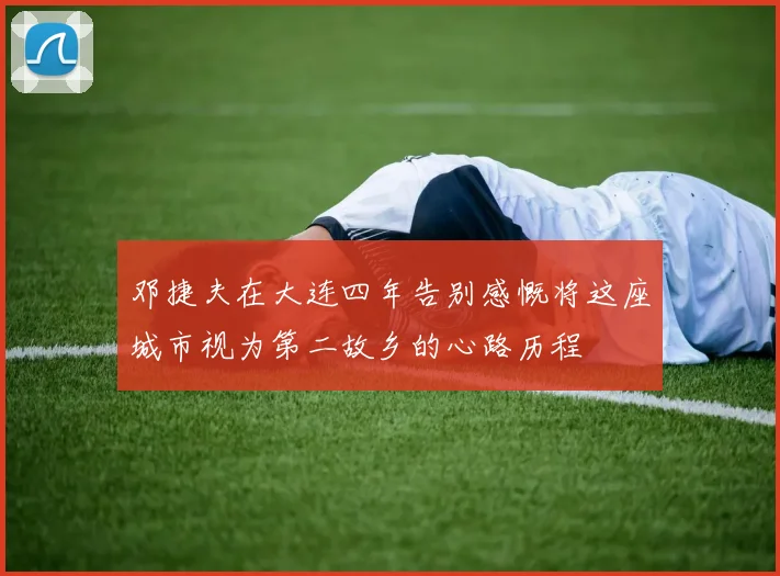 邓捷夫在大连四年告别感慨将这座城市视为第二故乡的心路历程