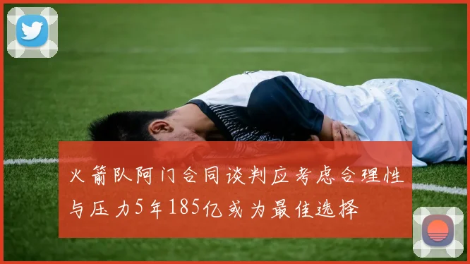 火箭队阿门合同谈判应考虑合理性与压力5年185亿或为最佳选择