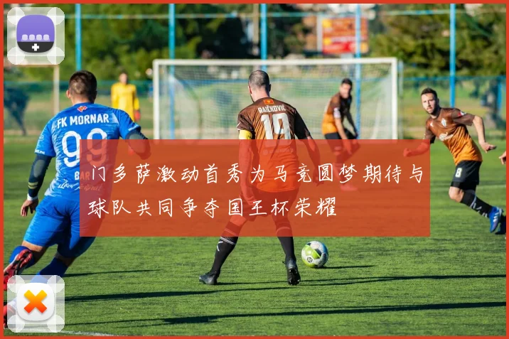 门多萨激动首秀为马竞圆梦期待与球队共同争夺国王杯荣耀