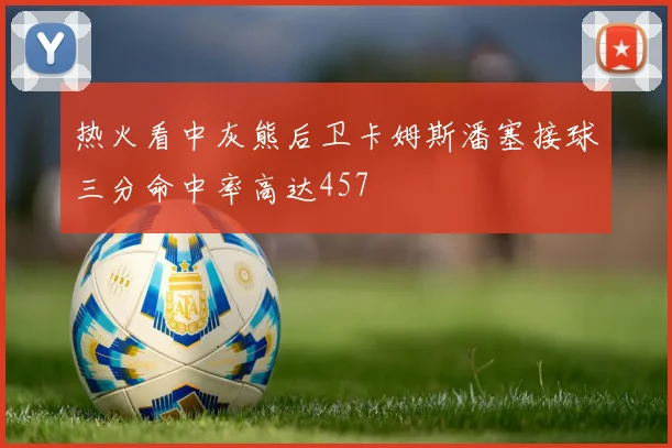 热火看中灰熊后卫卡姆斯潘塞接球三分命中率高达457
