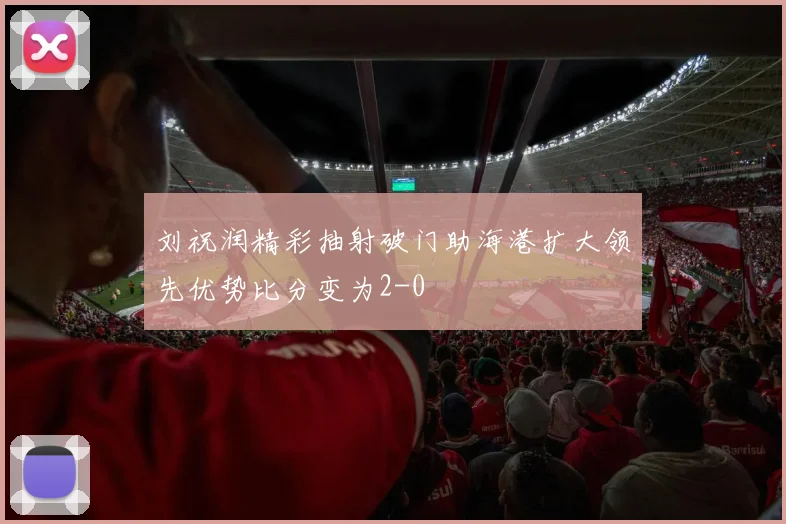 刘祝润精彩抽射破门助海港扩大领先优势比分变为2-0