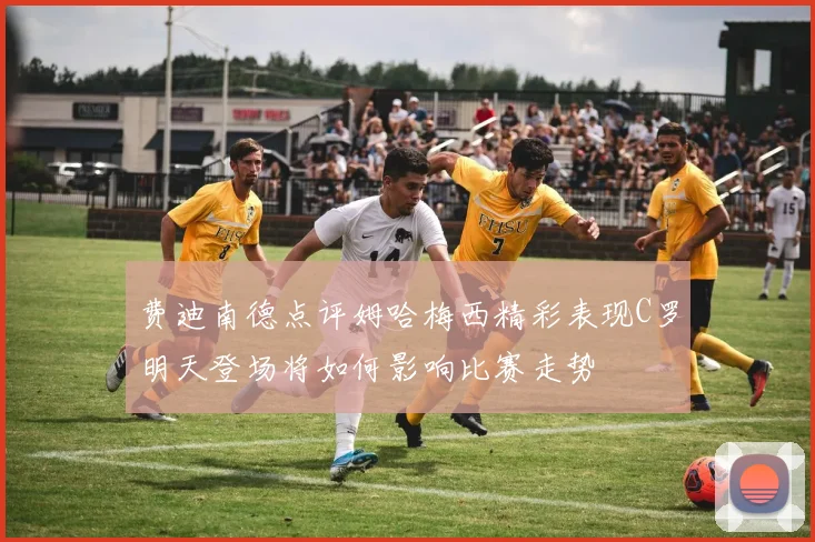 费迪南德点评姆哈梅西精彩表现C罗明天登场将如何影响比赛走势