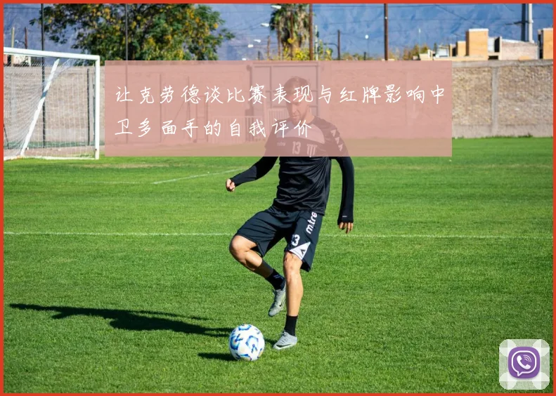 让克劳德谈比赛表现与红牌影响中卫多面手的自我评价