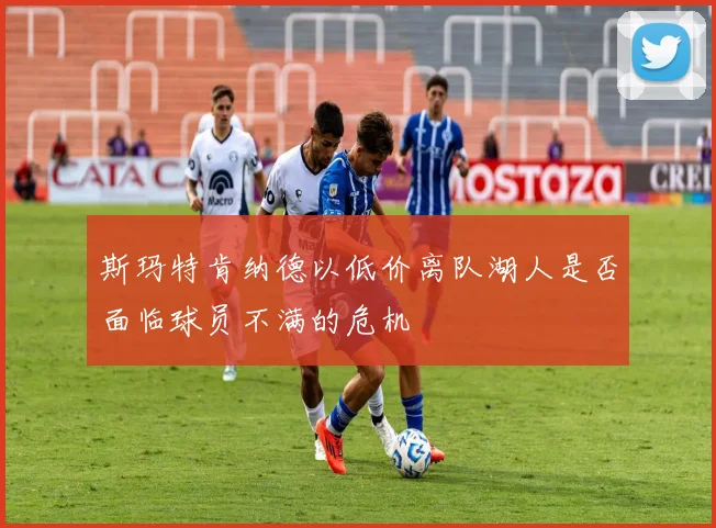 斯玛特肯纳德以低价离队湖人是否面临球员不满的危机