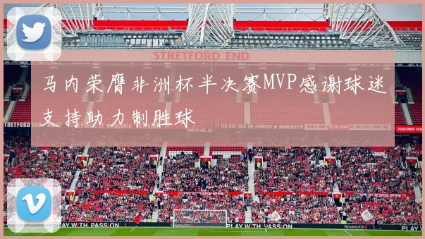 马内荣膺非洲杯半决赛MVP感谢球迷支持助力制胜球