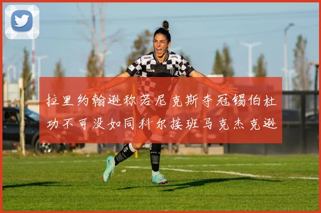 拉里约翰逊称若尼克斯夺冠锡伯杜功不可没如同科尔接班马克杰克逊