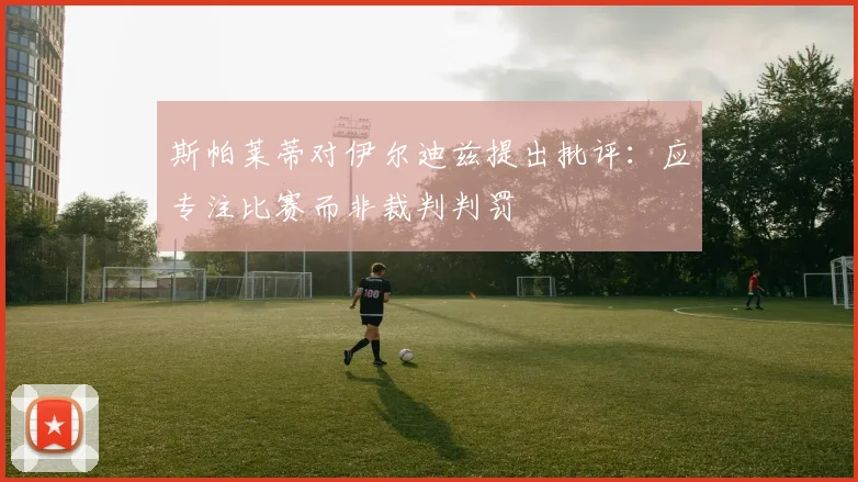 斯帕莱蒂对伊尔迪兹提出批评：应专注比赛而非裁判判罚