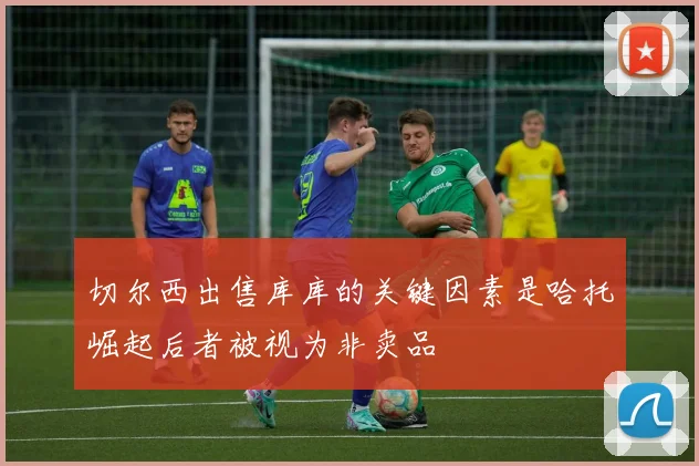 切尔西出售库库的关键因素是哈托崛起后者被视为非卖品